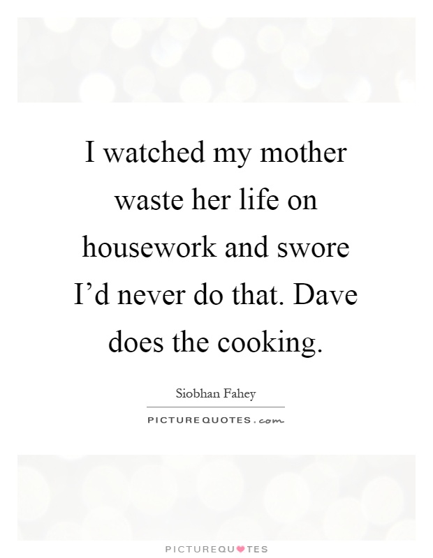 I watched my mother waste her life on housework and swore I'd never do that. Dave does the cooking Picture Quote #1