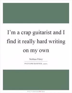 I’m a crap guitarist and I find it really hard writing on my own Picture Quote #1
