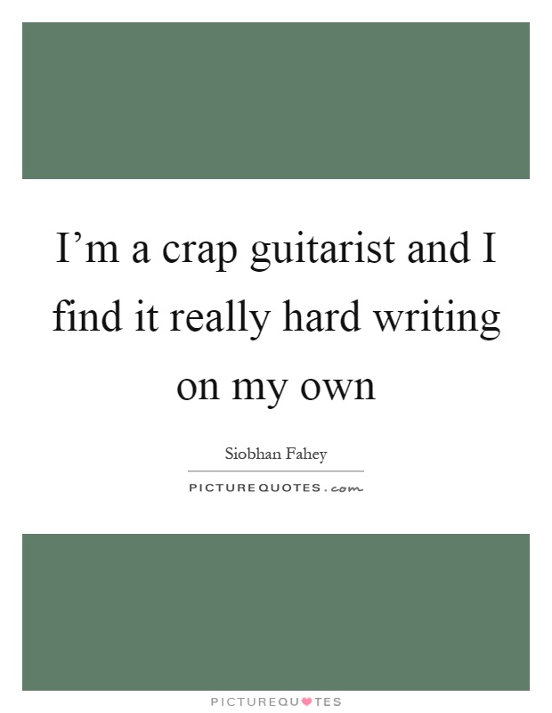 I'm a crap guitarist and I find it really hard writing on my own Picture Quote #1