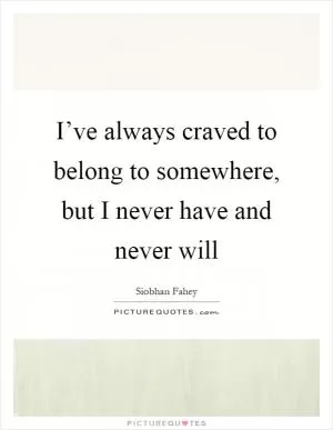 I’ve always craved to belong to somewhere, but I never have and never will Picture Quote #1