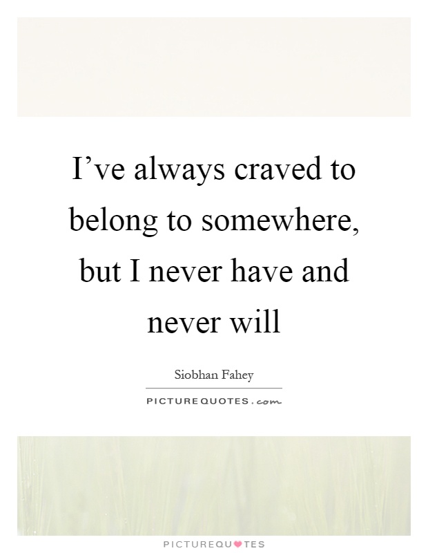 I've always craved to belong to somewhere, but I never have and never will Picture Quote #1