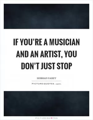 If you’re a musician and an artist, you don’t just stop Picture Quote #1