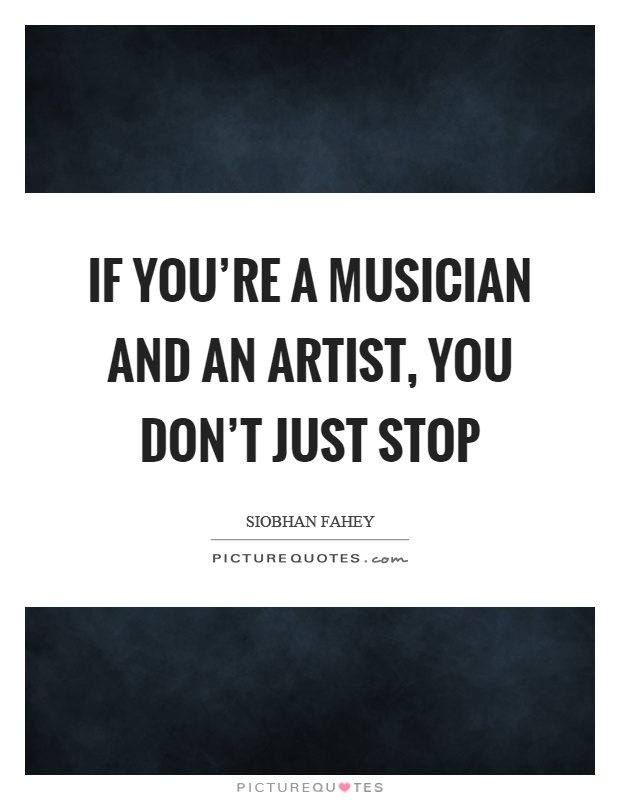 If you're a musician and an artist, you don't just stop Picture Quote #1