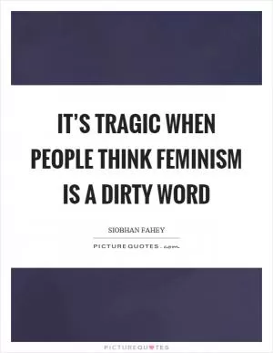 It’s tragic when people think feminism is a dirty word Picture Quote #1