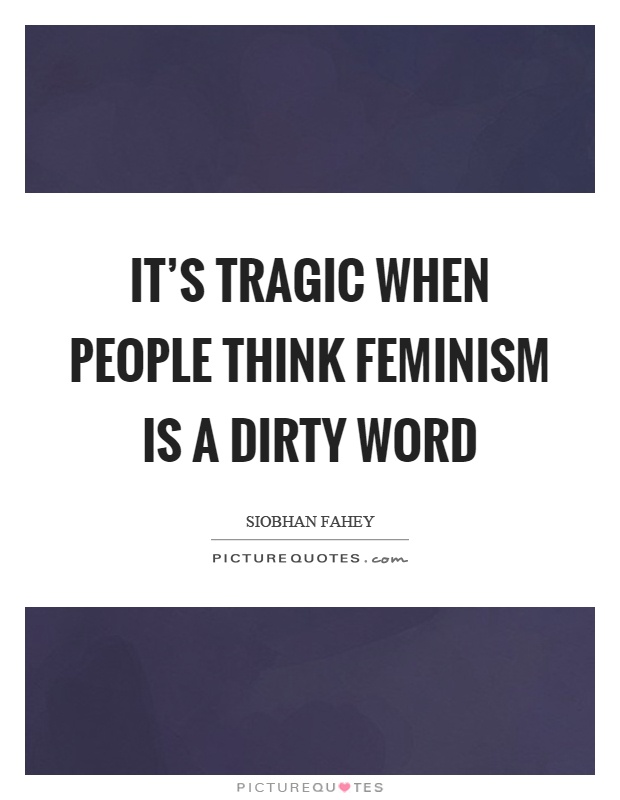 It's tragic when people think feminism is a dirty word Picture Quote #1