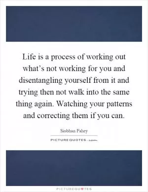 Life is a process of working out what’s not working for you and disentangling yourself from it and trying then not walk into the same thing again. Watching your patterns and correcting them if you can Picture Quote #1