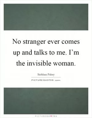 No stranger ever comes up and talks to me. I’m the invisible woman Picture Quote #1