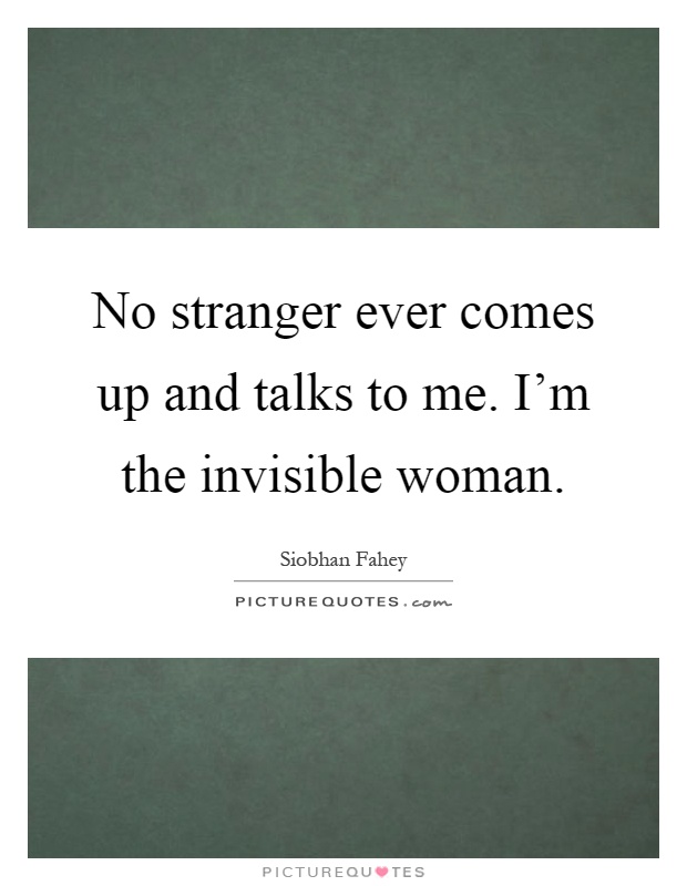 No stranger ever comes up and talks to me. I'm the invisible woman Picture Quote #1