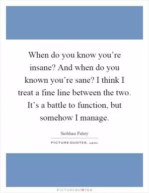 When do you know you’re insane? And when do you known you’re sane? I think I treat a fine line between the two. It’s a battle to function, but somehow I manage Picture Quote #1