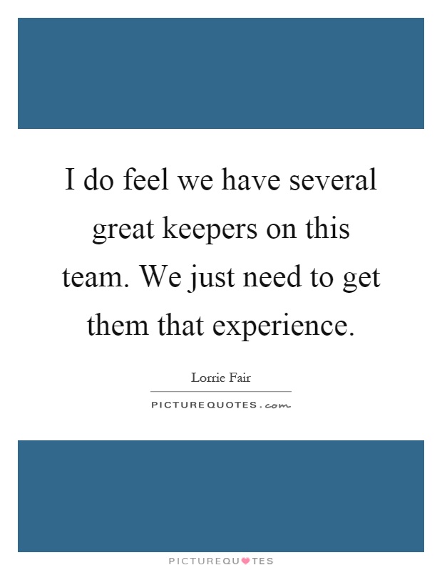 I do feel we have several great keepers on this team. We just need to get them that experience Picture Quote #1