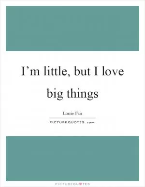 I’m little, but I love big things Picture Quote #1