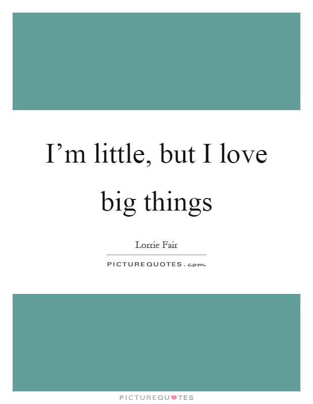 I'm little, but I love big things Picture Quote #1