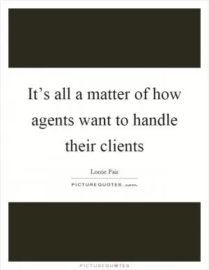 It’s all a matter of how agents want to handle their clients Picture Quote #1