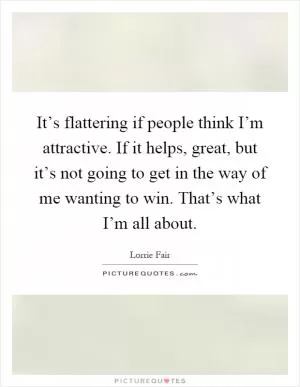 It’s flattering if people think I’m attractive. If it helps, great, but it’s not going to get in the way of me wanting to win. That’s what I’m all about Picture Quote #1