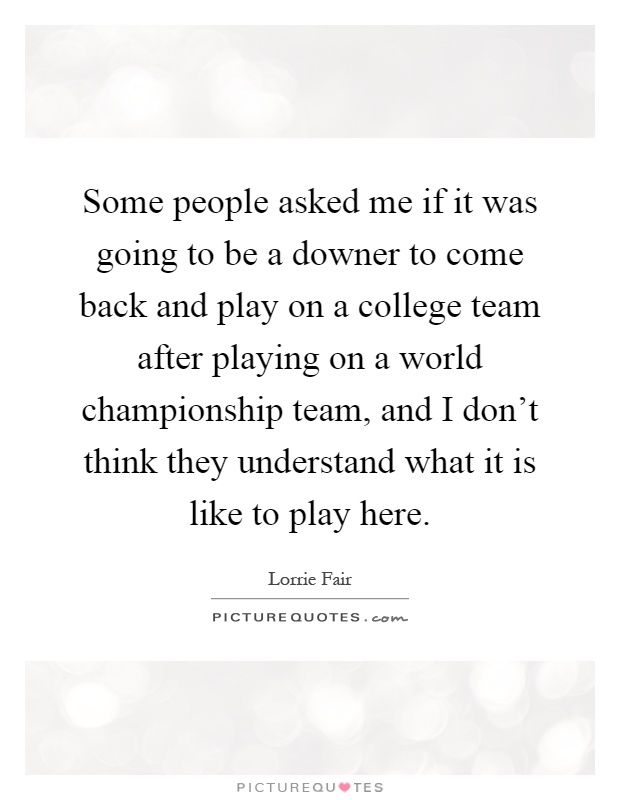 Some people asked me if it was going to be a downer to come back and play on a college team after playing on a world championship team, and I don't think they understand what it is like to play here Picture Quote #1