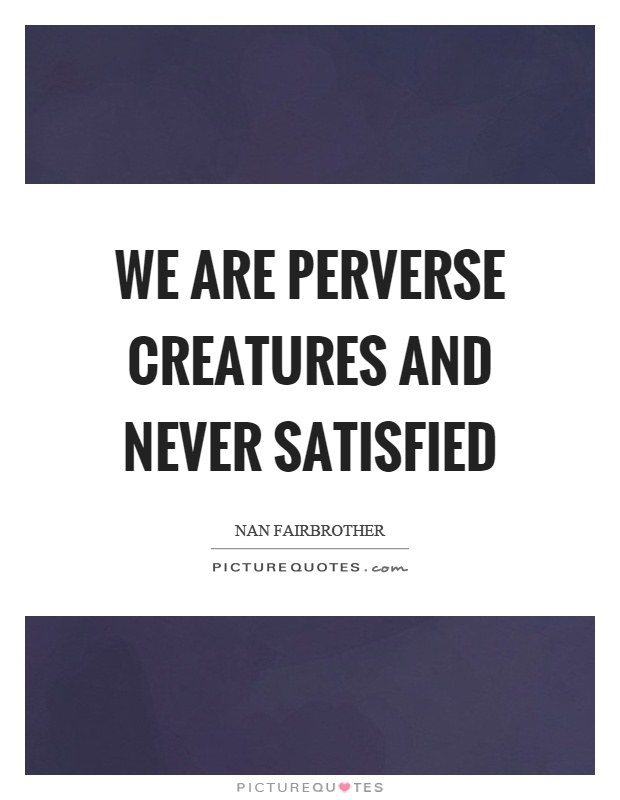 We are perverse creatures and never satisfied Picture Quote #1
