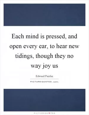 Each mind is pressed, and open every ear, to hear new tidings, though they no way joy us Picture Quote #1