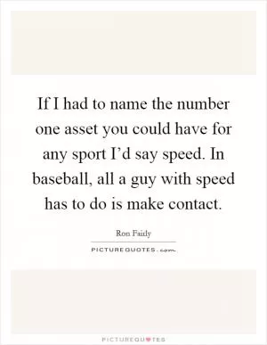 If I had to name the number one asset you could have for any sport I’d say speed. In baseball, all a guy with speed has to do is make contact Picture Quote #1