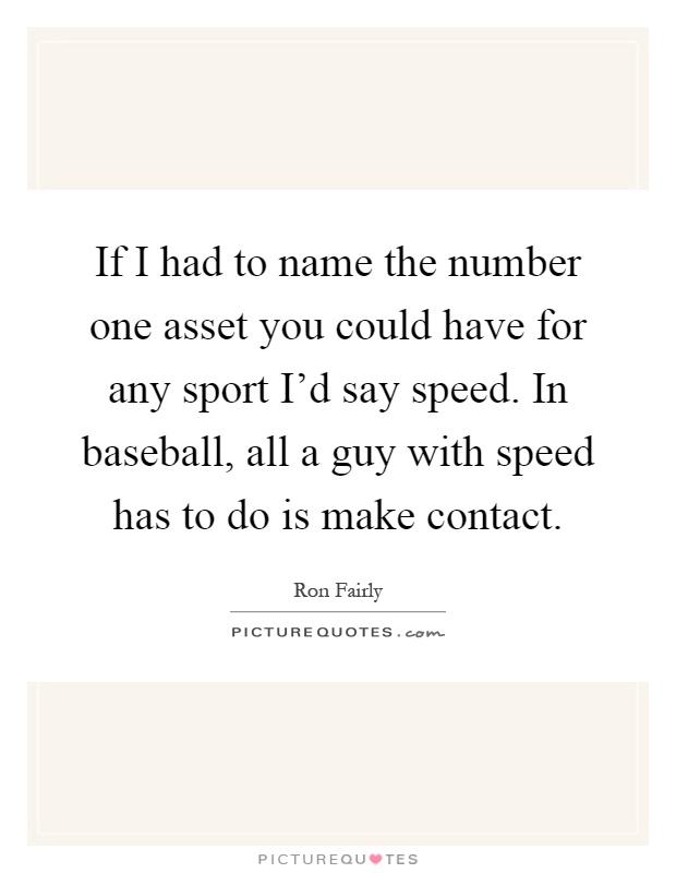 If I had to name the number one asset you could have for any sport I'd say speed. In baseball, all a guy with speed has to do is make contact Picture Quote #1
