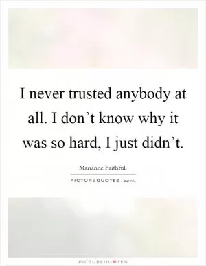 I never trusted anybody at all. I don’t know why it was so hard, I just didn’t Picture Quote #1