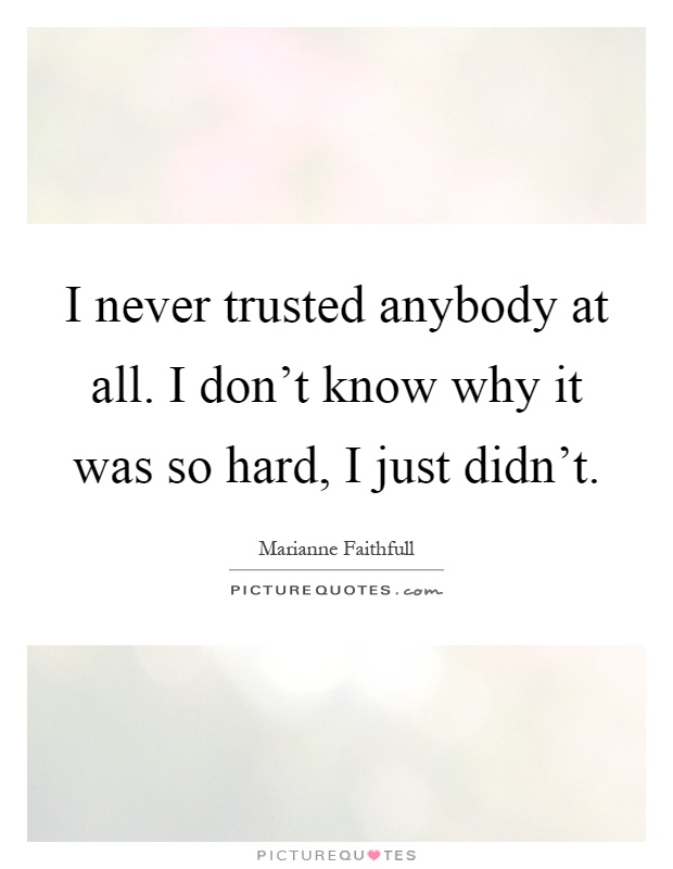 I never trusted anybody at all. I don't know why it was so hard, I just didn't Picture Quote #1