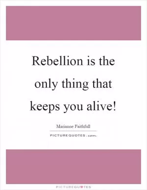 Rebellion is the only thing that keeps you alive! Picture Quote #1