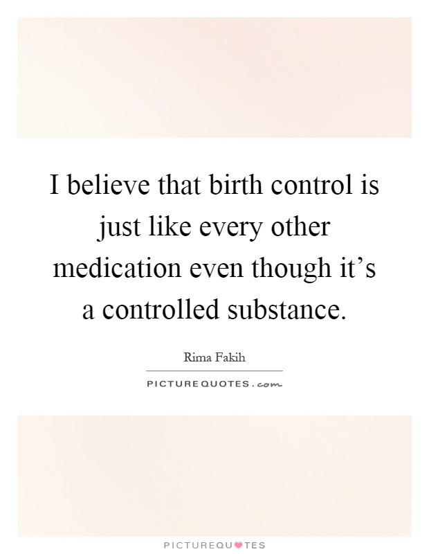 I believe that birth control is just like every other medication even though it's a controlled substance Picture Quote #1