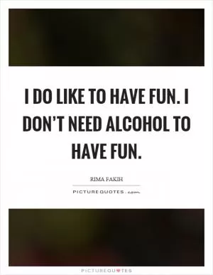I do like to have fun. I don’t need alcohol to have fun Picture Quote #1