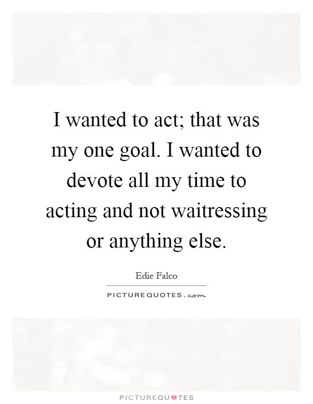 I wanted to act; that was my one goal. I wanted to devote all my time to acting and not waitressing or anything else Picture Quote #1