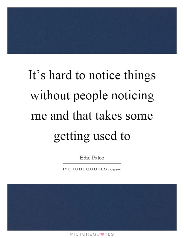 It's hard to notice things without people noticing me and that takes some getting used to Picture Quote #1