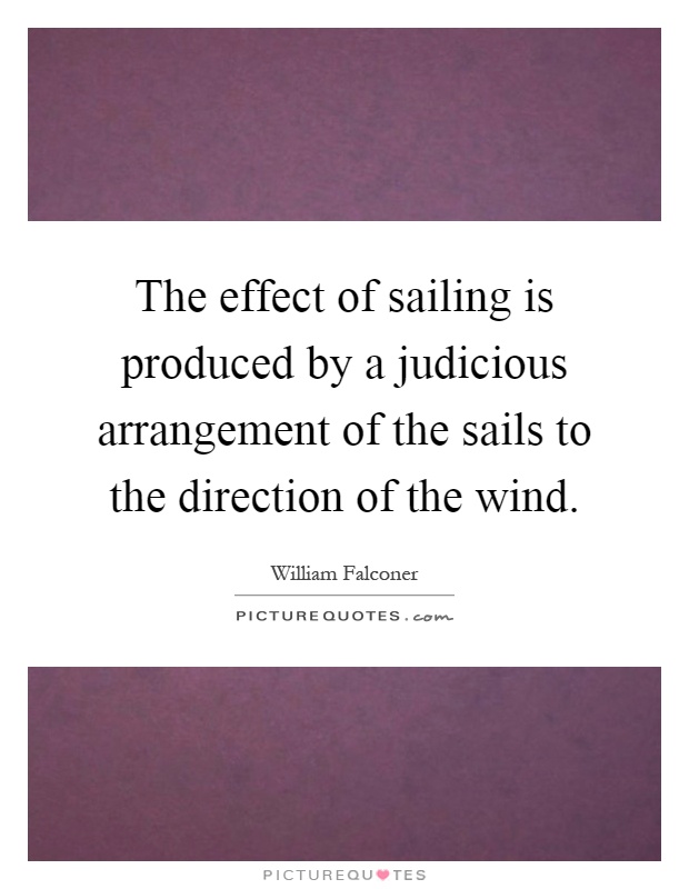 The effect of sailing is produced by a judicious arrangement of the sails to the direction of the wind Picture Quote #1