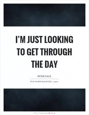 I’m just looking to get through the day Picture Quote #1
