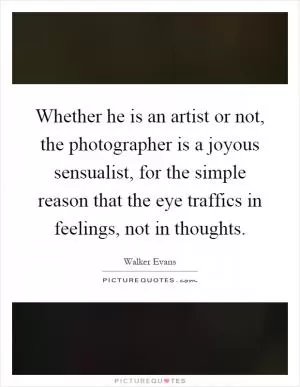 Whether he is an artist or not, the photographer is a joyous sensualist, for the simple reason that the eye traffics in feelings, not in thoughts Picture Quote #1