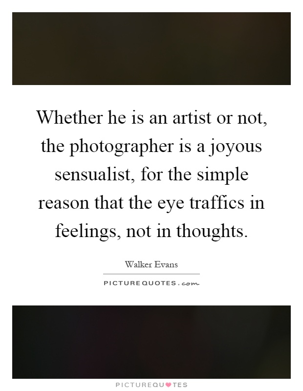 Whether he is an artist or not, the photographer is a joyous sensualist, for the simple reason that the eye traffics in feelings, not in thoughts Picture Quote #1