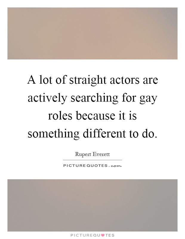 A lot of straight actors are actively searching for gay roles because it is something different to do Picture Quote #1