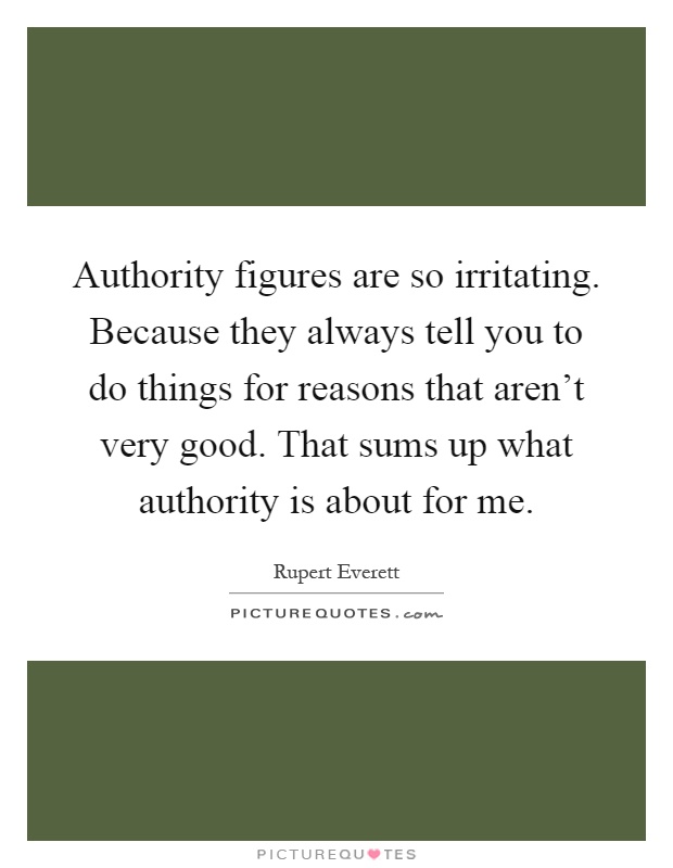 Authority figures are so irritating. Because they always tell you to do things for reasons that aren't very good. That sums up what authority is about for me Picture Quote #1