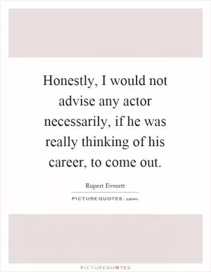 Honestly, I would not advise any actor necessarily, if he was really thinking of his career, to come out Picture Quote #1