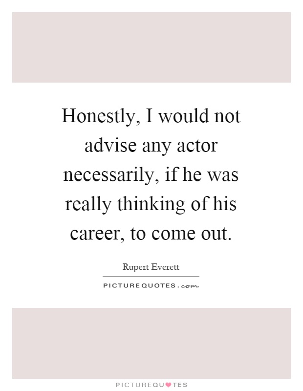 Honestly, I would not advise any actor necessarily, if he was really thinking of his career, to come out Picture Quote #1