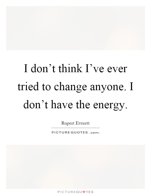 I don't think I've ever tried to change anyone. I don't have the energy Picture Quote #1