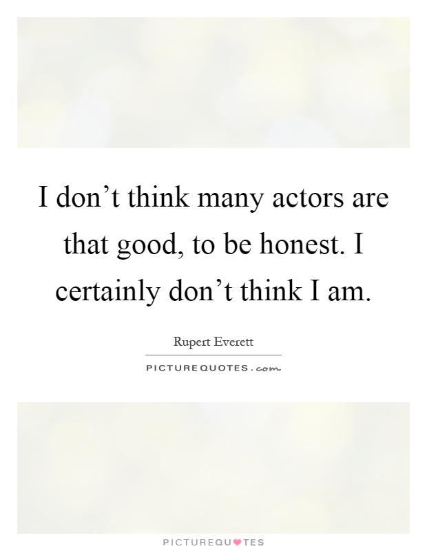 I don't think many actors are that good, to be honest. I certainly don't think I am Picture Quote #1