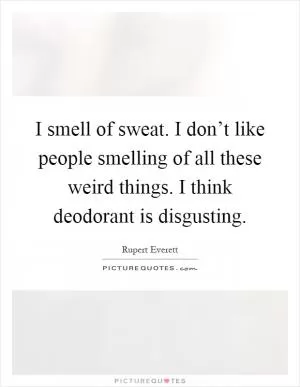 I smell of sweat. I don’t like people smelling of all these weird things. I think deodorant is disgusting Picture Quote #1
