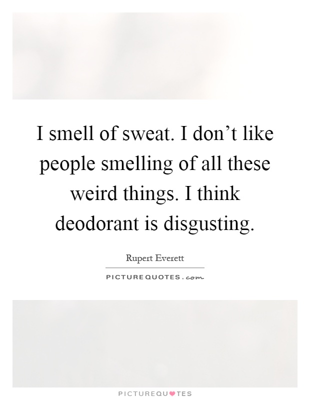I smell of sweat. I don't like people smelling of all these weird things. I think deodorant is disgusting Picture Quote #1
