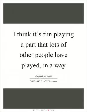 I think it’s fun playing a part that lots of other people have played, in a way Picture Quote #1