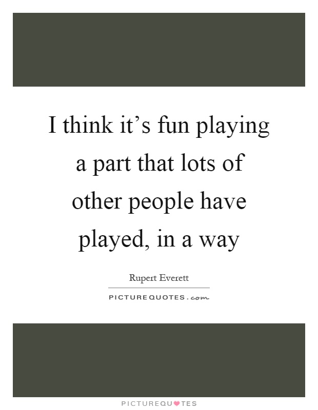 I think it's fun playing a part that lots of other people have played, in a way Picture Quote #1