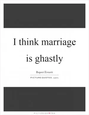 I think marriage is ghastly Picture Quote #1