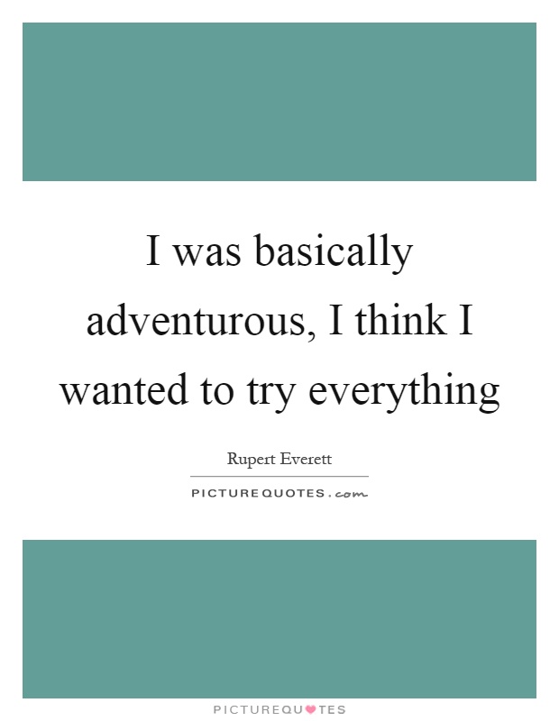 I was basically adventurous, I think I wanted to try everything Picture Quote #1