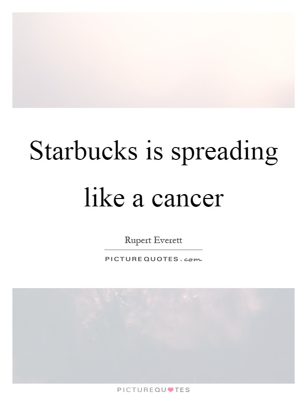 Starbucks is spreading like a cancer Picture Quote #1