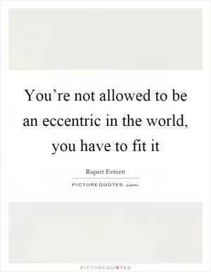 You’re not allowed to be an eccentric in the world, you have to fit it Picture Quote #1