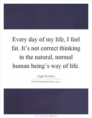 Every day of my life, I feel fat. It’s not correct thinking in the natural, normal human being’s way of life Picture Quote #1