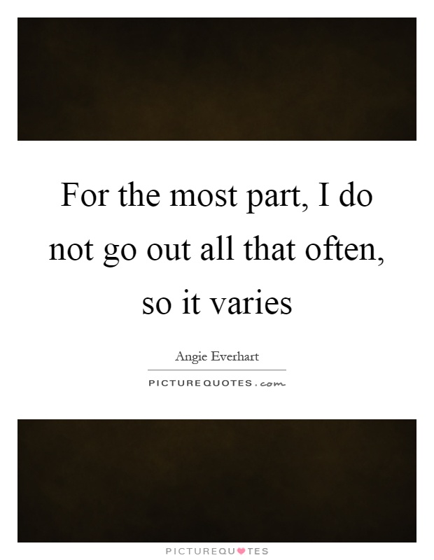 For the most part, I do not go out all that often, so it varies Picture Quote #1
